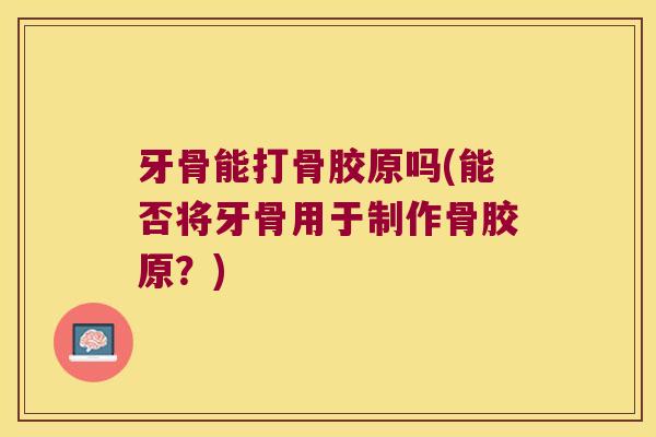牙骨能打骨胶原吗(能否将牙骨用于制作骨胶原?)