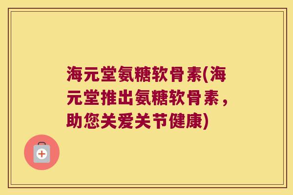 海元堂氨糖软骨素(海元堂推出氨糖软骨素,助您关爱关节健康)