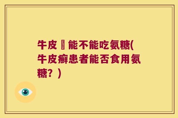 牛皮癬能不能吃氨糖(牛皮癣患者能否食用氨糖?)