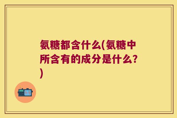 氨糖都含什么(氨糖中所含有的成分是什么?)