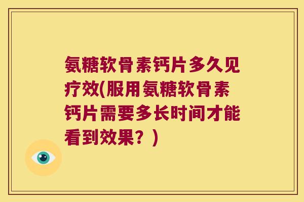 氨糖软骨素钙片多久见疗效(服用氨糖软骨素钙片需要多长时间才能看到效果?)