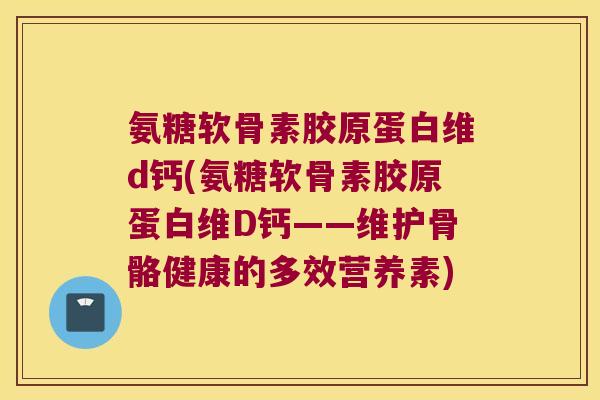 氨糖软骨素胶原蛋白维d钙(氨糖软骨素胶原蛋白维D钙——维护骨骼健康的多效营养素)
