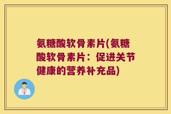 氨糖酸软骨素片(氨糖酸软骨素片：促进关节健康的营养补充品)