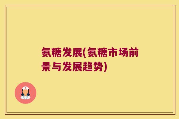 氨糖发展(氨糖市场前景与发展趋势)