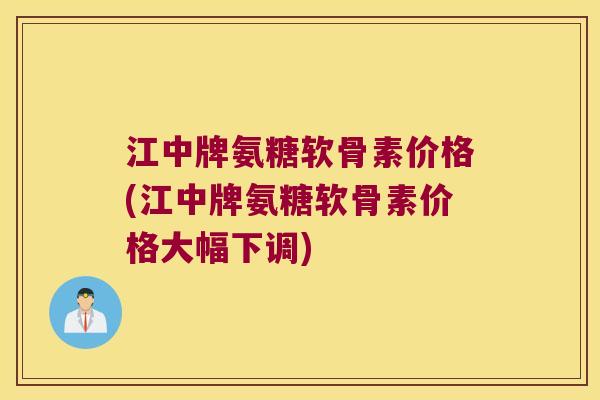 江中牌氨糖软骨素价格(江中牌氨糖软骨素价格大幅下调)