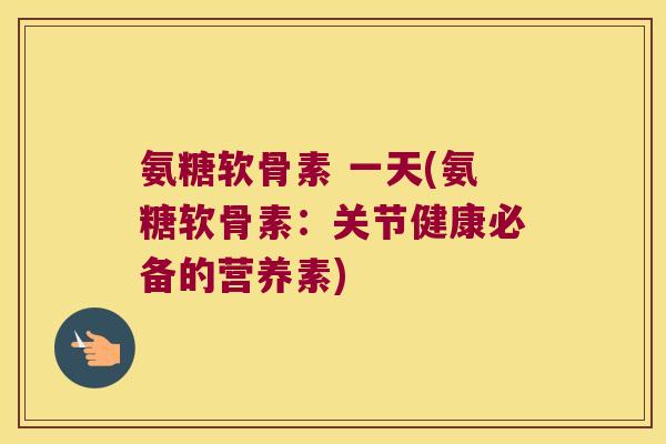 氨糖软骨素 一天(氨糖软骨素:关节健康必备的营养素)