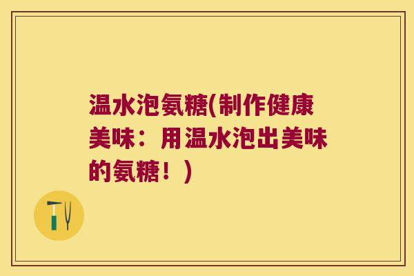 温水泡氨糖(制作健康美味:用温水泡出美味的氨糖!)