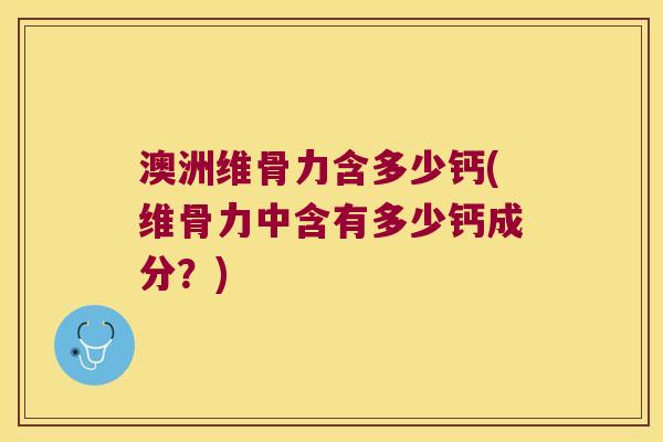 澳洲维骨力含多少钙(维骨力中含有多少钙成分?)