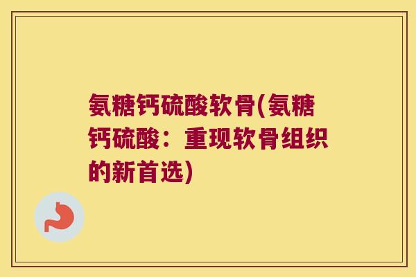 氨糖钙硫酸软骨(氨糖钙硫酸:重现软骨组织的新首选)