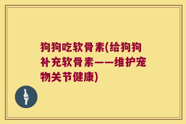 狗狗吃软骨素(给狗狗补充软骨素——维护宠物关节健康)