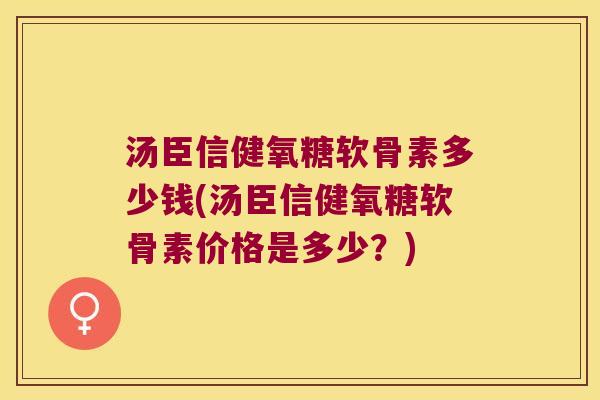 汤臣信健氧糖软骨素多少钱(汤臣信健氧糖软骨素价格是多少？)