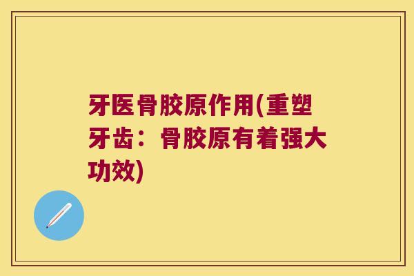 牙医骨胶原作用(重塑牙齿:骨胶原有着强大功效)