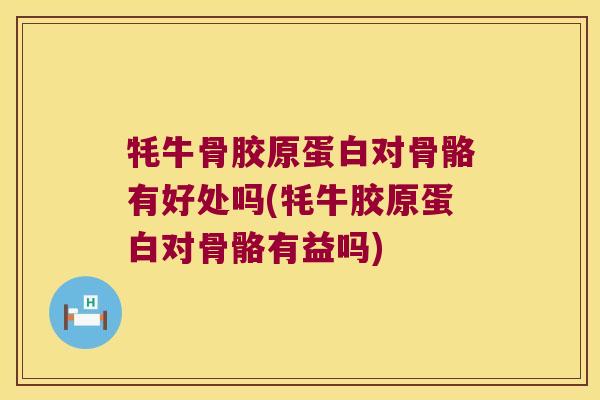 牦牛骨胶原蛋白对骨骼有好处吗(牦牛胶原蛋白对骨骼有益吗)