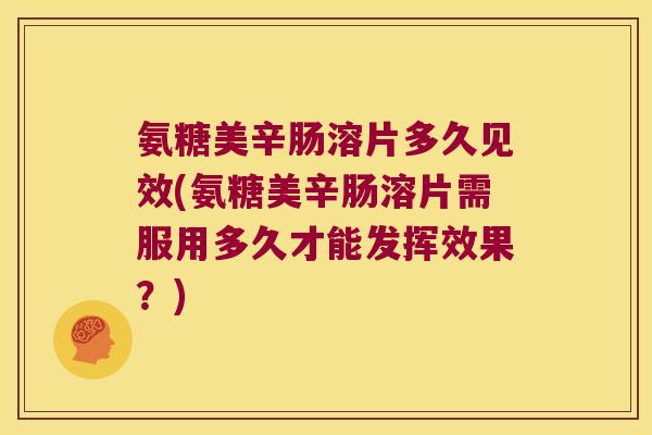 氨糖美辛肠溶片多久见效(氨糖美辛肠溶片需服用多久才能发挥效果?)