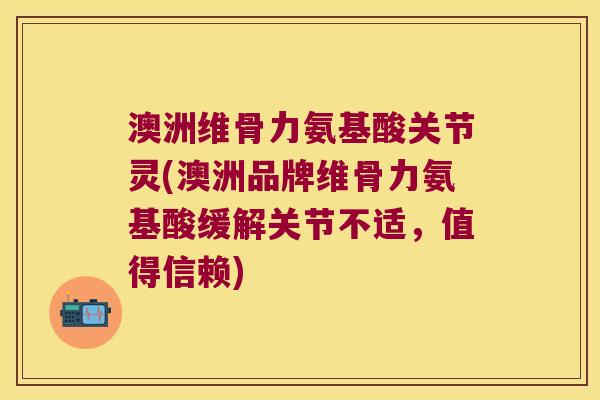 澳洲维骨力氨基酸关节灵(澳洲品牌维骨力氨基酸缓解关节不适，值得信赖)