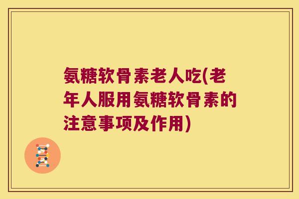 氨糖软骨素老人吃(老年人服用氨糖软骨素的注意事项及作用)