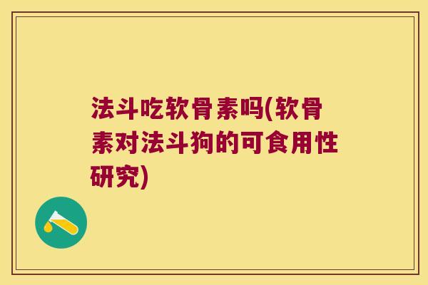 法斗吃软骨素吗(软骨素对法斗狗的可食用性研究)