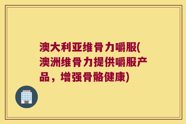 澳大利亚维骨力嚼服(澳洲维骨力提供嚼服产品,增强骨骼健康)