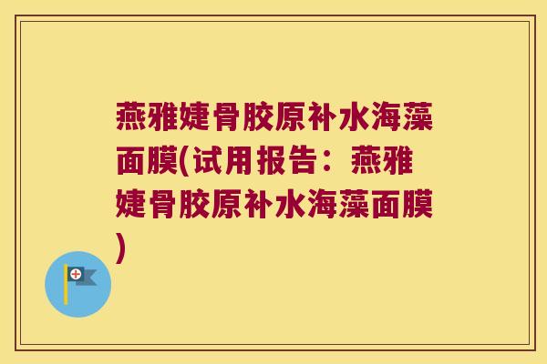 燕雅婕骨胶原补水海藻面膜(试用报告:燕雅婕骨胶原补水海藻面膜)