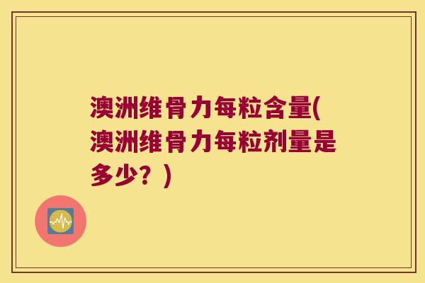 澳洲维骨力每粒含量(澳洲维骨力每粒剂量是多少?)