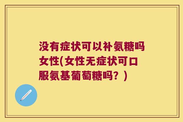 没有症状可以补氨糖吗女性(女性无症状可口服氨基葡萄糖吗?)