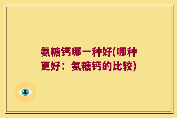 氨糖钙哪一种好(哪种更好:氨糖钙的比较)