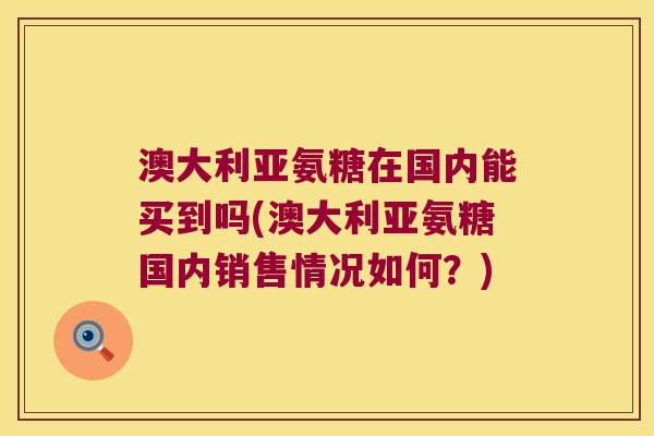 澳大利亚氨糖在国内能买到吗(澳大利亚氨糖国内销售情况如何?)