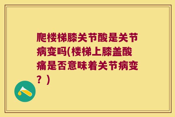 爬楼梯膝关节酸是关节病变吗(楼梯上膝盖酸痛是否意味着关节病变？)