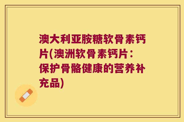 澳大利亚胺糖软骨素钙片(澳洲软骨素钙片:保护骨骼健康的营养补充品)