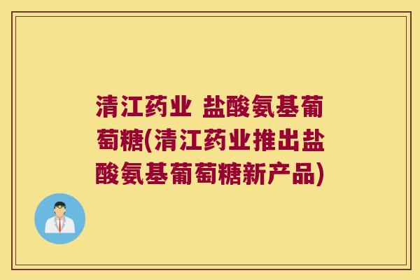 清江药业 盐酸氨基葡萄糖(清江药业推出盐酸氨基葡萄糖新产品)