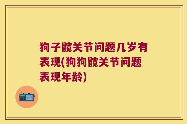 狗子髋关节问题几岁有表现(狗狗髋关节问题表现年龄)