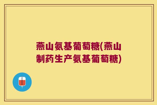 燕山氨基葡萄糖(燕山制药生产氨基葡萄糖) 燕山氨基葡萄糖(燕山制药生产氨基葡萄糖)
