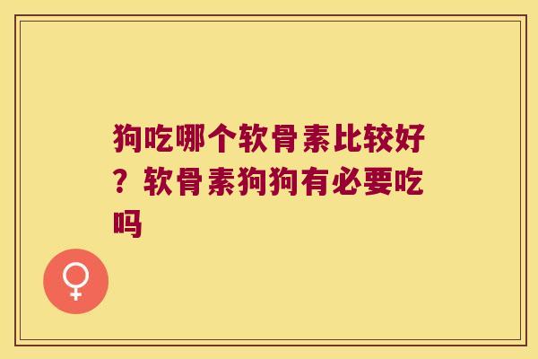 狗吃哪个软骨素比较好?软骨素狗狗有必要吃吗