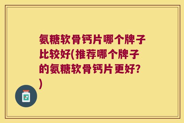 氨糖软骨钙片哪个牌子比较好(推荐哪个牌子的氨糖软骨钙片更好?)