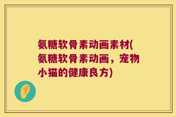 氨糖软骨素动画素材(氨糖软骨素动画,宠物小猫的健康良方)