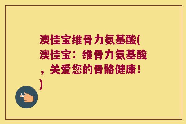 澳佳宝维骨力氨基酸(澳佳宝:维骨力氨基酸,关爱您的骨骼健康!)