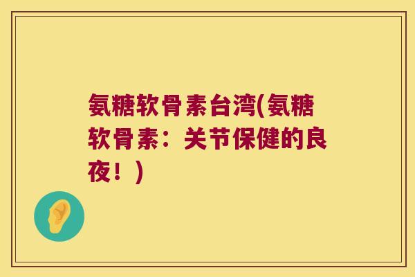 氨糖软骨素台湾(氨糖软骨素:关节保健的良夜!)