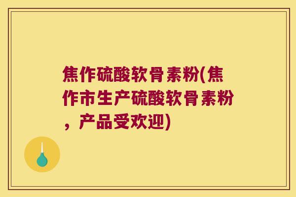 焦作硫酸软骨素粉(焦作市生产硫酸软骨素粉,产品受欢迎)