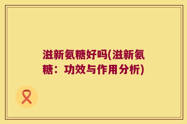 滋新氨糖好吗(滋新氨糖:功效与作用分析)