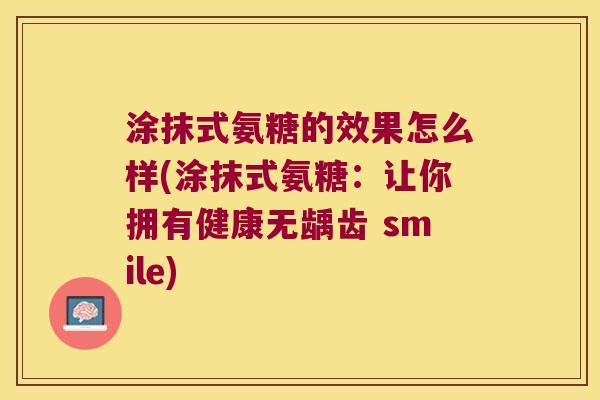 涂抹式氨糖的效果怎么样(涂抹式氨糖:让你拥有健康无龋齿 smile) 涂抹式氨糖的效果怎么样(涂抹式氨糖:让你拥有健康无龋齿 smile)