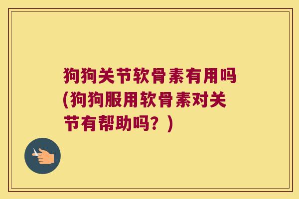 狗狗关节软骨素有用吗(狗狗服用软骨素对关节有帮助吗?)