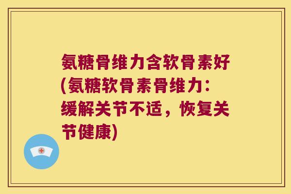 氨糖骨维力含软骨素好(氨糖软骨素骨维力:缓解关节不适,恢复关节健康)