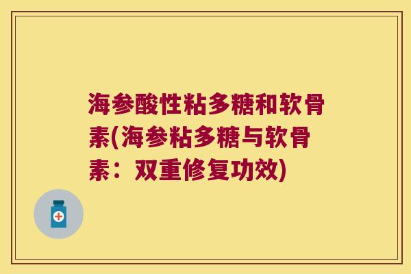 海参酸性粘多糖和软骨素(海参粘多糖与软骨素:双重修复功效) 海参酸性粘多糖和软骨素(海参粘多糖与软骨素:双重修复功效)