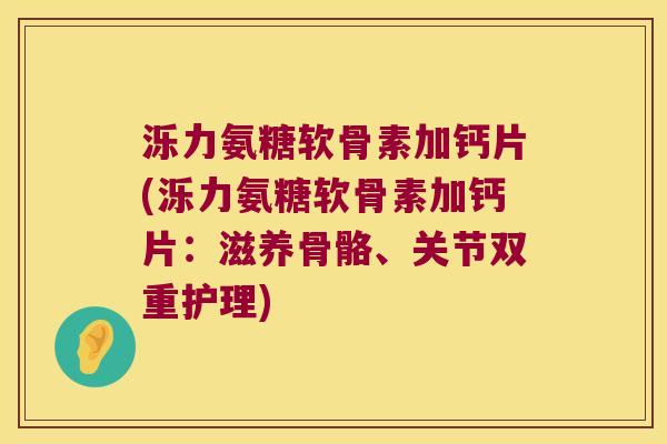 泺力氨糖软骨素加钙片(泺力氨糖软骨素加钙片:滋养骨骼、关节双重护理)
