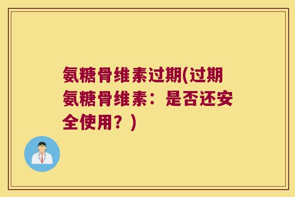 氨糖骨维素过期(过期氨糖骨维素:是否还安全使用?)
