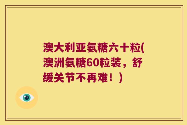 澳大利亚氨糖六十粒(澳洲氨糖60粒装,舒缓关节不再难!)