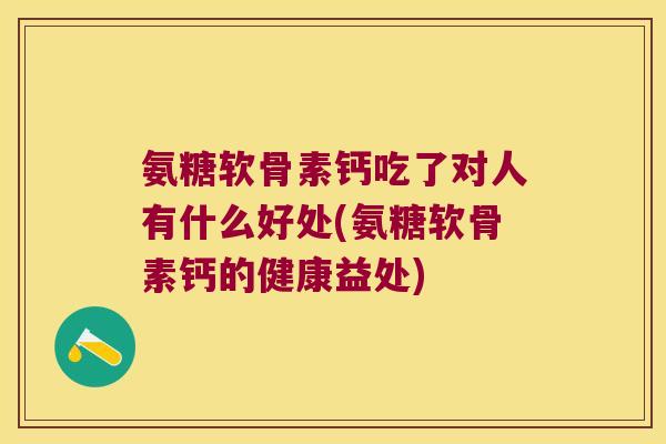 氨糖软骨素钙吃了对人有什么好处(氨糖软骨素钙的健康益处)