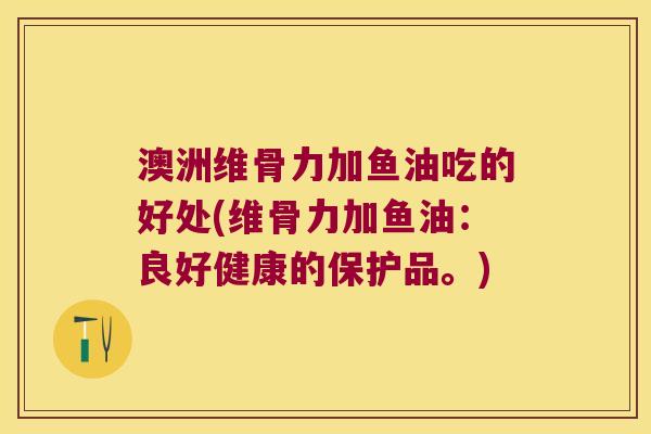 澳洲维骨力加鱼油吃的好处(维骨力加鱼油:良好健康的保护品。)