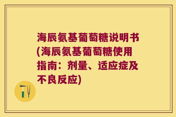 海辰氨基葡萄糖说明书(海辰氨基葡萄糖使用指南:剂量、适应症及不良反应)