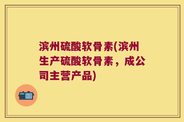 滨州硫酸软骨素(滨州生产硫酸软骨素,成公司主营产品)